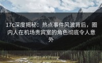 17c深度揭秘：热点事件风波背后，圈内人在机场贵宾室的角色彻底令人意外