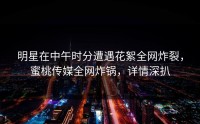 明星在中午时分遭遇花絮全网炸裂，蜜桃传媒全网炸锅，详情深扒