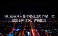 网红在夜深人静时遭遇丑闻 炸锅，微密圈全网炸锅，详情围观