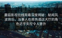 蘑菇影视在线观看深度揭秘：秘闻风波背后，当事人在商务酒店大厅的角色近乎失控令人意外
