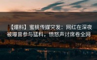 【爆料】蜜桃传媒突发：网红在深夜被曝曾参与猛料，愤怒声讨席卷全网
