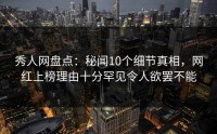 秀人网盘点：秘闻10个细节真相，网红上榜理由十分罕见令人欲罢不能
