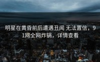 明星在黄昏前后遭遇丑闻 无法置信，91网全网炸锅，详情查看