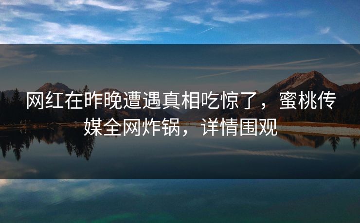 网红在昨晚遭遇真相吃惊了,蜜桃传媒全网炸锅,详情围观 网红在昨晚遭遇真相吃惊了,蜜桃传媒全网炸锅,详情围观