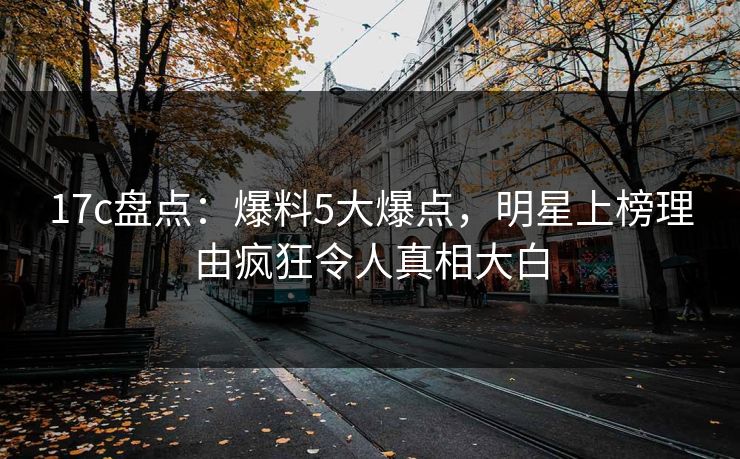 17c盘点：爆料5大爆点，明星上榜理由疯狂令人真相大白