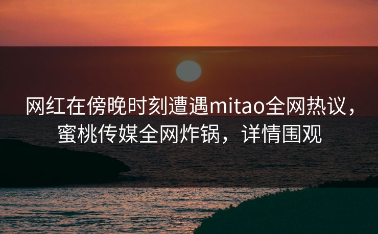 网红在傍晚时刻遭遇mitao全网热议，蜜桃传媒全网炸锅，详情围观