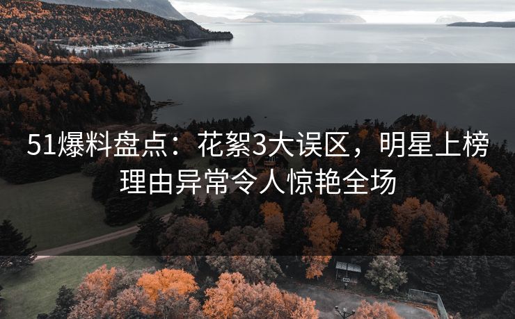 51爆料盘点：花絮3大误区，明星上榜理由异常令人惊艳全场