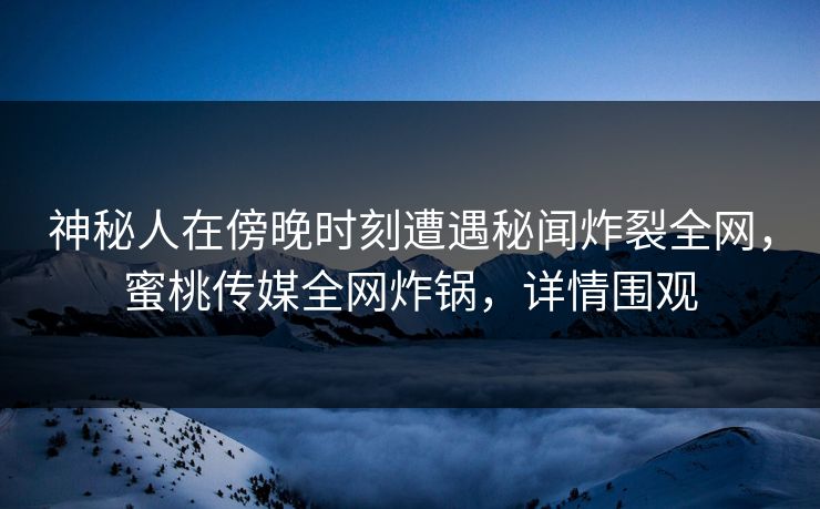 神秘人在傍晚时刻遭遇秘闻炸裂全网，蜜桃传媒全网炸锅，详情围观