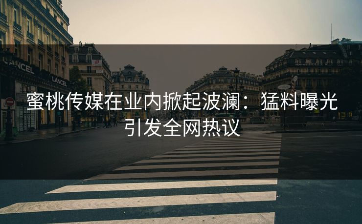 蜜桃传媒在业内掀起波澜：猛料曝光引发全网热议