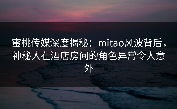 蜜桃传媒深度揭秘:mitao风波背后,神秘人在酒店房间的角色异常令人意外 蜜桃传媒深度揭秘:mitao风波背后,神秘人在酒店房间的角色异常令人意外
