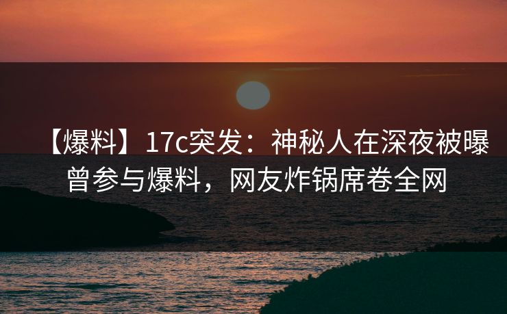 【爆料】17c突发:神秘人在深夜被曝曾参与爆料,网友炸锅席卷全网 【爆料】17c突发:神秘人在深夜被曝曾参与爆料,网友炸锅席卷全网
