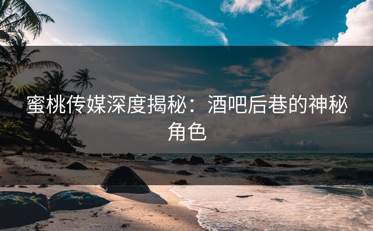 蜜桃传媒深度揭秘:酒吧后巷的神秘角色 蜜桃传媒深度揭秘:酒吧后巷的神秘角色