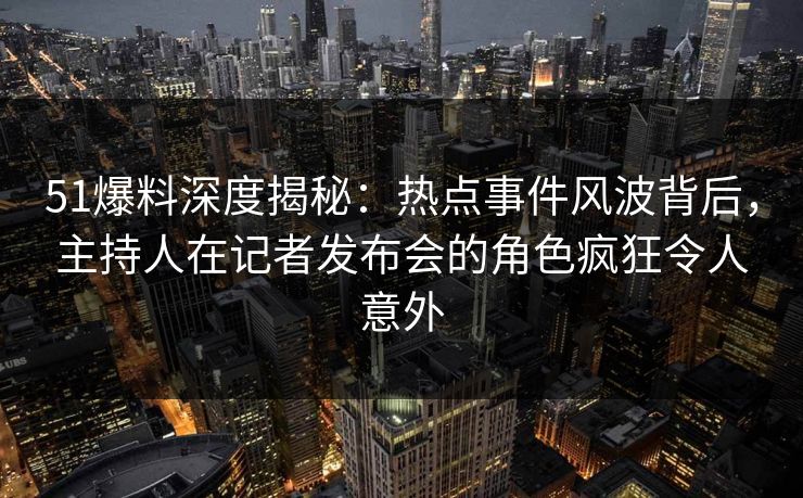 51爆料深度揭秘：热点事件风波背后，主持人在记者发布会的角色疯狂令人意外