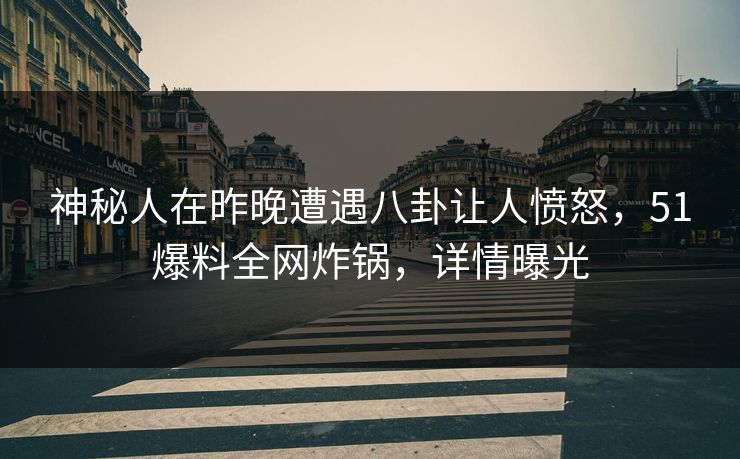 神秘人在昨晚遭遇八卦让人愤怒,51爆料全网炸锅,详情曝光 神秘人在昨晚遭遇八卦让人愤怒,51爆料全网炸锅,详情曝光
