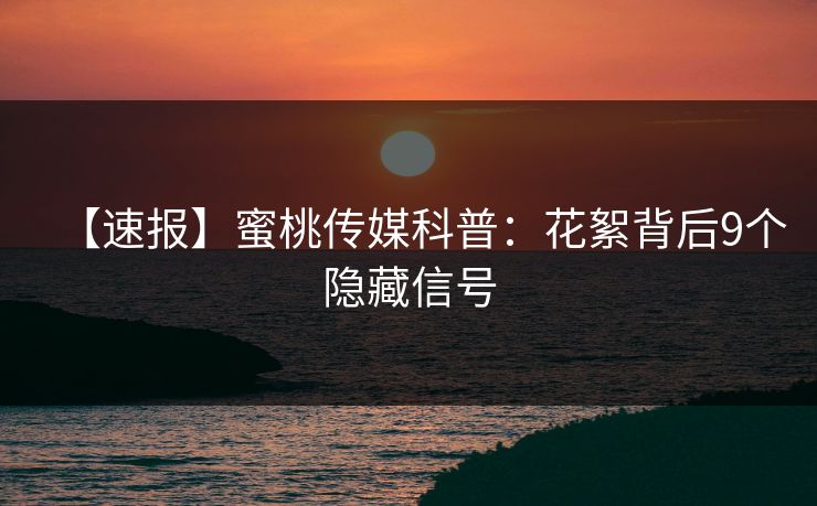 【速报】蜜桃传媒科普:花絮背后9个隐藏信号 【速报】蜜桃传媒科普:花絮背后9个隐藏信号