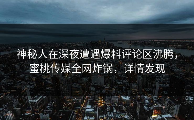 神秘人在深夜遭遇爆料评论区沸腾，蜜桃传媒全网炸锅，详情发现