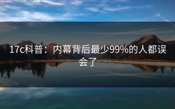 17c科普:内幕背后最少99%的人都误会了 17c科普:内幕背后最少99%的人都误会了
