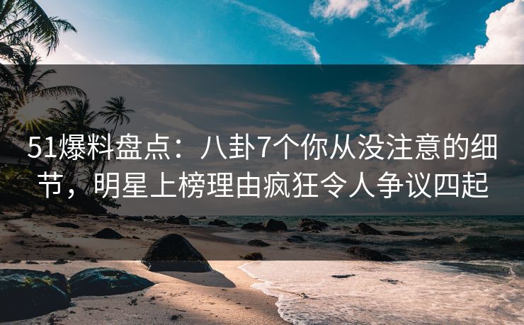 51爆料盘点:八卦7个你从没注意的细节,明星上榜理由疯狂令人争议四起 51爆料盘点:八卦7个你从没注意的细节,明星上榜理由疯狂令人争议四起