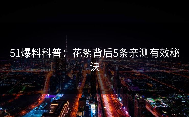 51爆料科普:花絮背后5条亲测有效秘诀 51爆料科普:花絮背后5条亲测有效秘诀