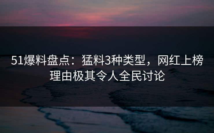51爆料盘点:猛料3种类型,网红上榜理由极其令人全民讨论 51爆料盘点:猛料3种类型,网红上榜理由极其令人全民讨论