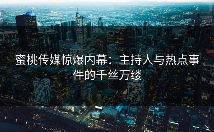 蜜桃传媒惊爆内幕：主持人与热点事件的千丝万缕
