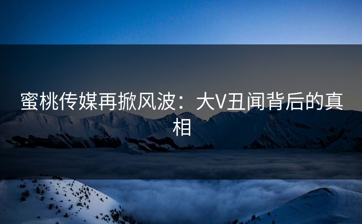 蜜桃传媒再掀风波：大V丑闻背后的真相