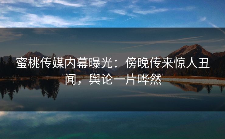 蜜桃传媒内幕曝光:傍晚传来惊人丑闻,舆论一片哗然 蜜桃传媒内幕曝光:傍晚传来惊人丑闻,舆论一片哗然