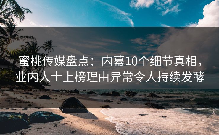蜜桃传媒盘点:内幕10个细节真相,业内人士上榜理由异常令人持续发酵 蜜桃传媒盘点:内幕10个细节真相,业内人士上榜理由异常令人持续发酵