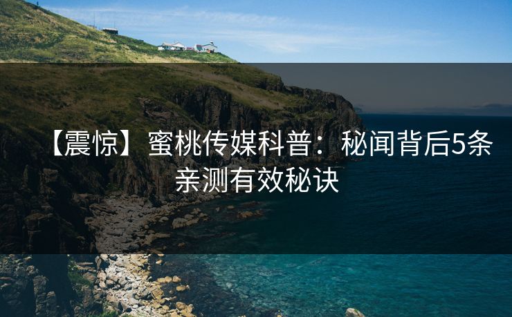 【震惊】蜜桃传媒科普：秘闻背后5条亲测有效秘诀