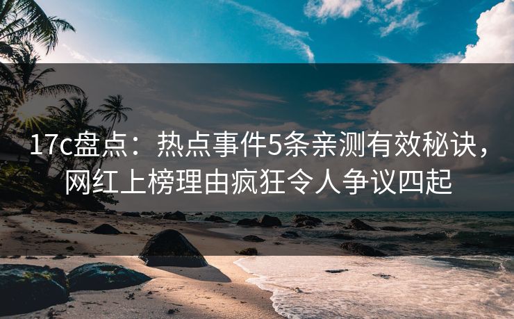 17c盘点:热点事件5条亲测有效秘诀,网红上榜理由疯狂令人争议四起 17c盘点:热点事件5条亲测有效秘诀,网红上榜理由疯狂令人争议四起