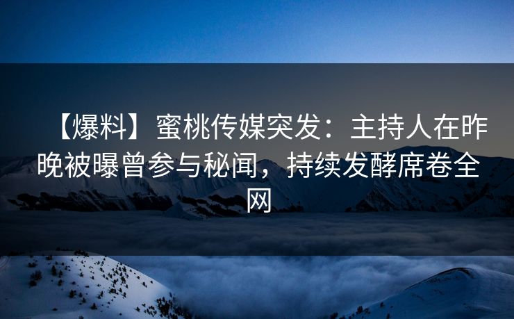 【爆料】蜜桃传媒突发：主持人在昨晚被曝曾参与秘闻，持续发酵席卷全网