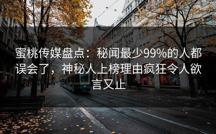 蜜桃传媒盘点:秘闻最少99%的人都误会了,神秘人上榜理由疯狂令人欲言又止 蜜桃传媒盘点:秘闻最少99%的人都误会了,神秘人上榜理由疯狂令人欲言又止