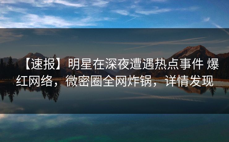 【速报】明星在深夜遭遇热点事件 爆红网络,微密圈全网炸锅,详情发现 【速报】明星在深夜遭遇热点事件 爆红网络,微密圈全网炸锅,详情发现