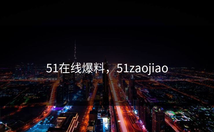 51在线爆料,51zaojiao 51在线爆料,51zaojiao
