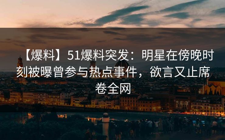 【爆料】51爆料突发:明星在傍晚时刻被曝曾参与热点事件,欲言又止席卷全网 【爆料】51爆料突发:明星在傍晚时刻被曝曾参与热点事件,欲言又止席卷全网
