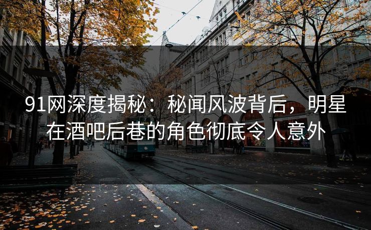 91网深度揭秘:秘闻风波背后,明星在酒吧后巷的角色彻底令人意外 91网深度揭秘:秘闻风波背后,明星在酒吧后巷的角色彻底令人意外