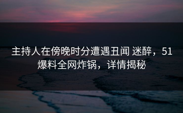 主持人在傍晚时分遭遇丑闻 迷醉,51爆料全网炸锅,详情揭秘 主持人在傍晚时分遭遇丑闻 迷醉,51爆料全网炸锅,详情揭秘