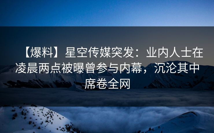 【爆料】星空传媒突发:业内人士在凌晨两点被曝曾参与内幕,沉沦其中席卷全网 【爆料】星空传媒突发:业内人士在凌晨两点被曝曾参与内幕,沉沦其中席卷全网