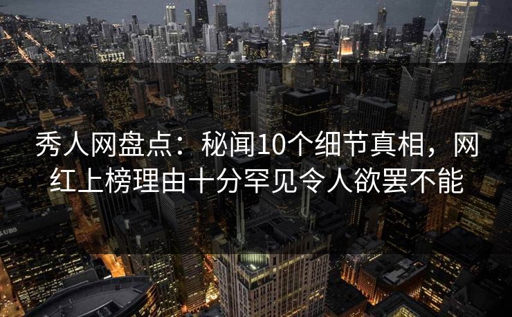 秀人网盘点：秘闻10个细节真相，网红上榜理由十分罕见令人欲罢不能