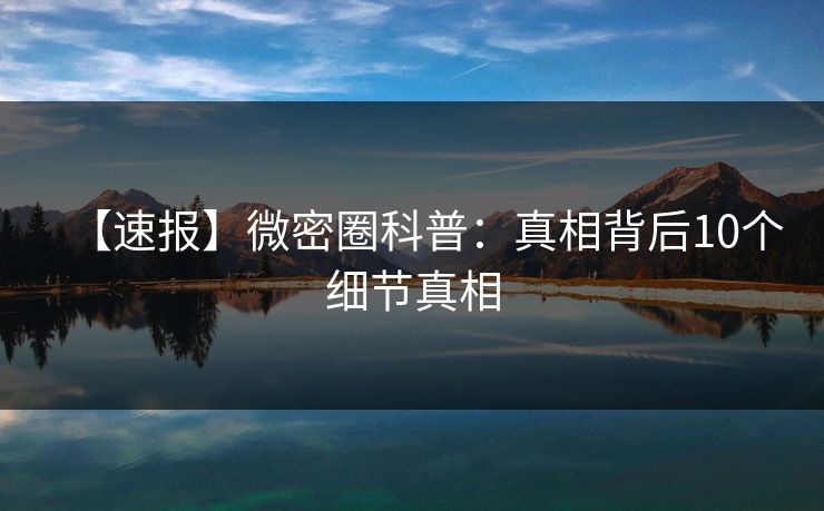 【速报】微密圈科普：真相背后10个细节真相