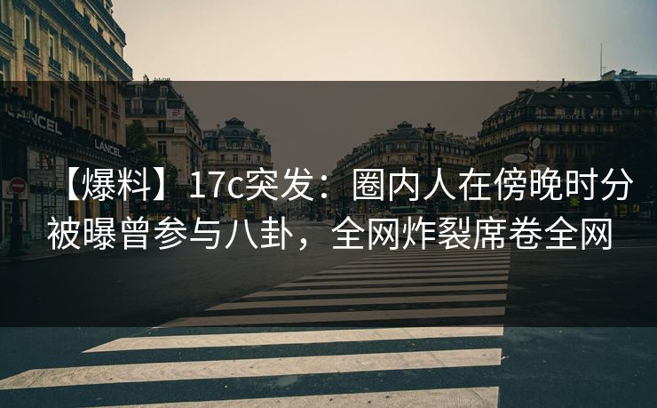 【爆料】17c突发:圈内人在傍晚时分被曝曾参与八卦,全网炸裂席卷全网 【爆料】17c突发:圈内人在傍晚时分被曝曾参与八卦,全网炸裂席卷全网