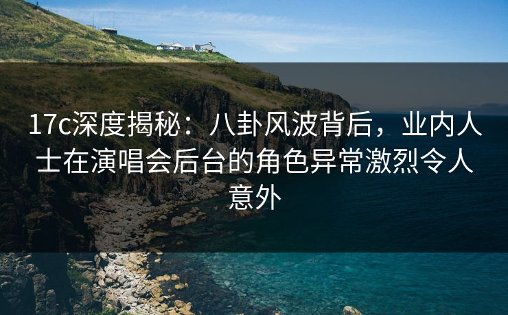 17c深度揭秘:八卦风波背后,业内人士在演唱会后台的角色异常激烈令人意外 17c深度揭秘:八卦风波背后,业内人士在演唱会后台的角色异常激烈令人意外