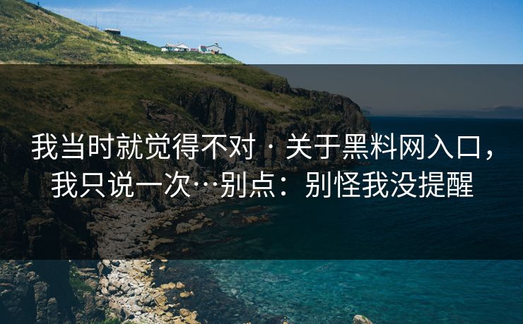 我当时就觉得不对 · 关于黑料网入口，我只说一次…别点：别怪我没提醒