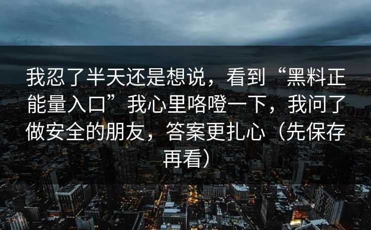 我忍了半天还是想说，看到“黑料正能量入口”我心里咯噔一下，我问了做安全的朋友，答案更扎心（先保存再看）