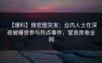 【爆料】微密圈突发：业内人士在深夜被曝曾参与热点事件，窒息席卷全网