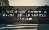【震惊】蘑菇影视在线观看盘点：花絮5大爆点，主持人上榜理由高度紧张令人争议四起
