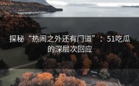 探秘“热闹之外还有门道”：51吃瓜的深层次回应