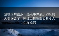 蜜桃传媒盘点：热点事件最少99%的人都误会了，网红上榜理由极其令人引发众怒