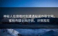 神秘人在傍晚时刻遭遇秘闻炸裂全网，蜜桃传媒全网炸锅，详情围观
