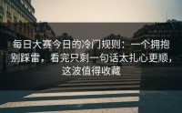 每日大赛今日的冷门规则：一个拥抱别踩雷，看完只剩一句话太扎心更顺，这波值得收藏
